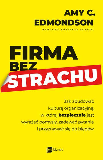 Firma bez strachu. Jak zbudować kulturę organizacyjną, w której bezpiecznie jest wyrażać pomysły, zadawać pytania i przyznawać się do błędów