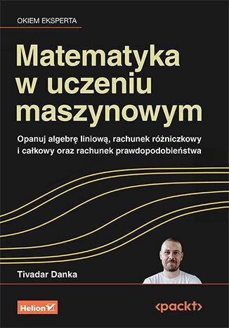 Matematyka w uczeniu maszynowym. Opanuj algebrę liniową, rachunek różniczkowy i całkowy oraz rachunek prawdopodobieństwa