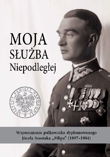 Moja służba Niepodległej. Wspomnienia pułkownika dyplomowanego Józefa Szostaka ?Filipa? (1897?1984)