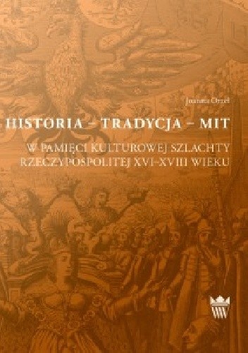 Historia - Tradycja - Mit. W pamięci kulturowej szlachty Rzeczypospolitej XVI-XVIII wieku