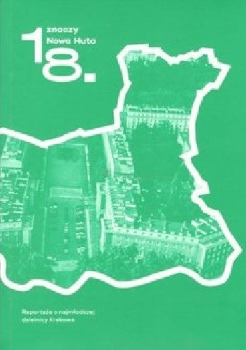 18. znaczy Nowa Huta : reportaże o najmłodszej dzielnicy Krakowa
