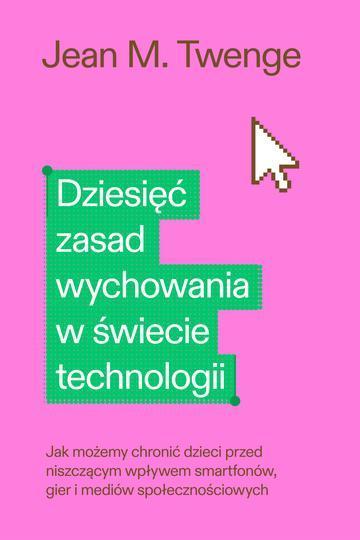 Dziesięć zasad wychowania w świecie technologii. Jak możemy chronić swoje dzieci przed niszczącym wpływem smartfonów, gier i mediów społecznościowych