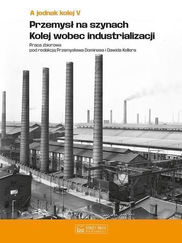 Okładka: A jednak kolej. Tom 5. Przemysł na szynach. Kolej wobec industrializacji