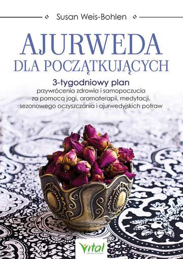 Ajurweda dla początkujących. 3-tygodniowy plan przywrócenia zdrowia i samopoczucia za pomocą jogi, aromaterapii, medytacji, sezonowego oczyszczania i ajurwedyjskich potraw