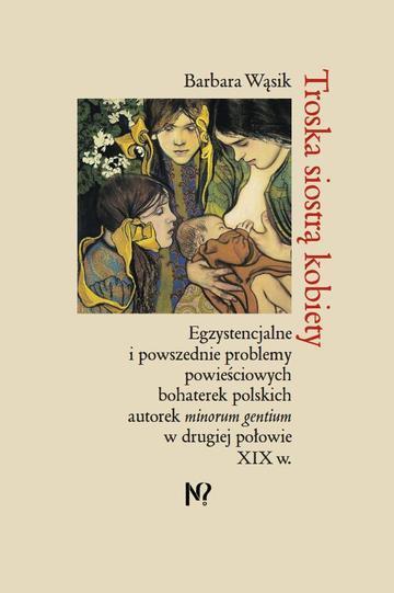 Troska siostrą kobiety. Egzystencjalne i powszednie problemy powieściowych bohaterek polskich pisarek minorum gentium w drugiej połowie XIX w.