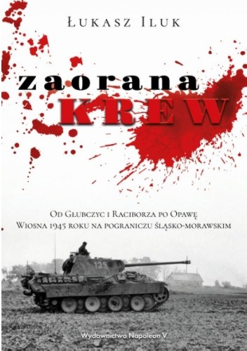 Zaorana krew. Od Głubczyc i Raciborza po Opawę. Wiosna 1945 roku na pograniczu śląsko-morawskim