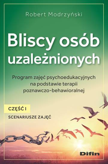 Bliscy osób uzależnionych. Scenariusze zajęć. Część 1. Program zajęć psychoedukacyjnych na podstawie terapii poznawczo-behawioralnej
