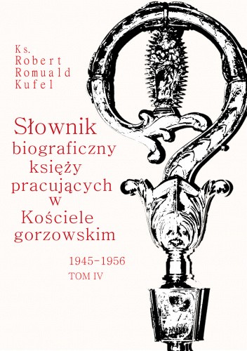 Słownik biograficzny księży pracujących w Kościele gorzowskim 1945-1956. Tom IV (T-Ż)