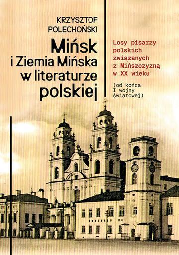 Mińsk i Ziemia Mińska w literaturze polskiej. Losy pisarzy polskich związanych z Mińszczyzną w XX wieku (od końca I wojny światowej)