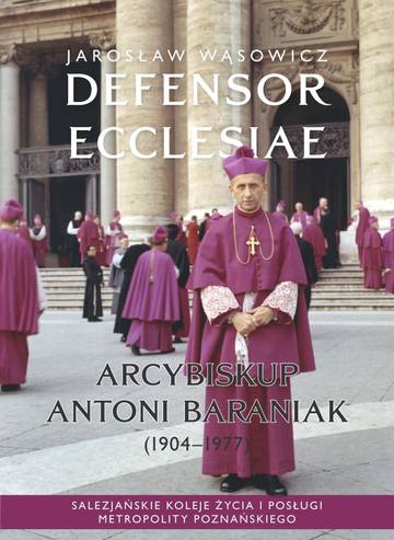 Defensor Ecclesiae. Arcybiskup Antoni Baraniak (1904–1977)  Salezjańskie koleje życia i posługi metropolity poznańskiego