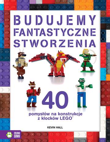 Budujemy fantastyczne stworzenia 40 pomysłów na konstrukcje z klocków lego