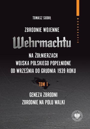 Zbrodnie wojenne Wehrmachtu na żołnierzach Wojska Polskiego popełnione od września do grudnia 1939 r. Tom 1. Geneza zbrodni. Zbrodnie na polu walki