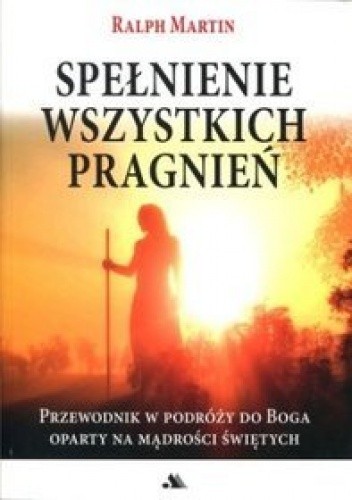 Spełnienie wszystkich pragnień. Przewodnik w podróży do Boga oparty na mądrości świętych