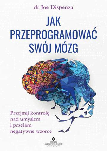 Jak przeprogramować swój mózg. Przejmij kontrolę nad umysłem i przełam negatywne wzorce