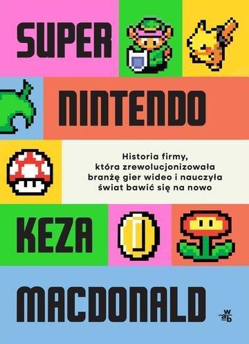 Okładka: Super Nintendo. Historia firmy, która zrewolucjonizowała branżę gier wideo i nauczyła świat bawić się na nowo