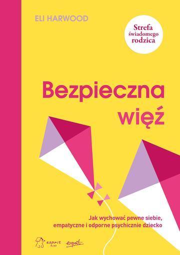 Bezpieczna więź. Jak wychować pewne siebie, empatyczne i odporne psychicznie dziecko