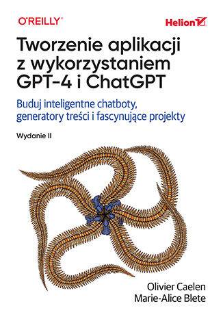 Tworzenie aplikacji z wykorzystaniem GPT-4 i ChatGPT. Buduj inteligentne chatboty, generatory treści i realizuj fascynujące projekty wyd. 2
