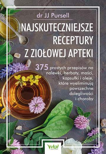 Najskuteczniejsze receptury z ziołowej apteki. 375 prostych przepisów na nalewki, herbaty, maści, kapsułki i oleje, które wyeliminują powszechne dolegliwości i choroby