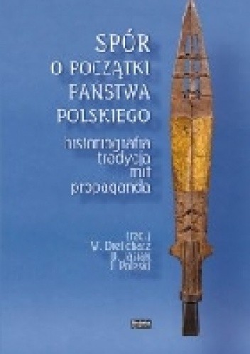 Spór o początki państwa polskiego.  Historiografia, tradycja, mit, propaganda