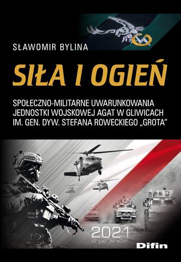 Siła i ogień. Społeczno-militarne uwarunkowania Jednostki Wojskowej AGAT w Gliwicach im. Gen. Dyw. Stefana Roweckiego „Grota”
