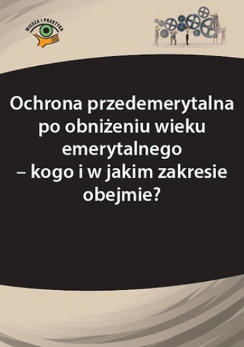 Ochrona przedemerytalna po obniżeniu wieku emerytalnego - kogo i w jakim zakresie obejmie?