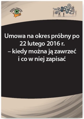 Umowa na okres próbny po 22 lutego 2016 r. - kiedy można ją zawrzeć i co w niej zapisać