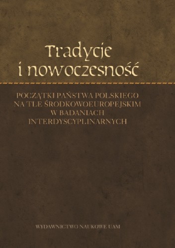 Tradycje i nowoczesność. Początki państwa polskiego na tle środkowoeuropejskim w badaniach interdyscyplinarnych
