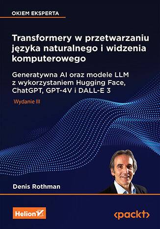 Transformery w przetwarzaniu języka naturalnego i widzenia komputerowego. Generatywna AI oraz modele LLM z wykorzystaniem Hugging Face, ChatGPT, GPT-4V i DALL-E 3 wyd. 3