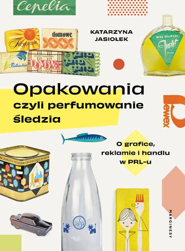 Opakowania, czyli perfumowanie śledzia.. O grafice, reklamie i handlu w PRL-u wyd. 2
