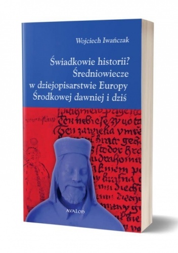 Świadkowie historii? : średniowiecze w dziejopisarstwie Europy Środkowej dawniej i dziś