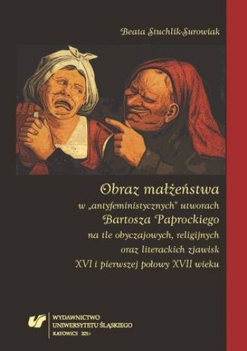 Obraz małżeństwa w "antyfeministycznych" utworach Bartosza Paprockiego na tle obyczajowych, religijnych oraz literackich zjawisk XVI i pierwszej połowy XVII wieku