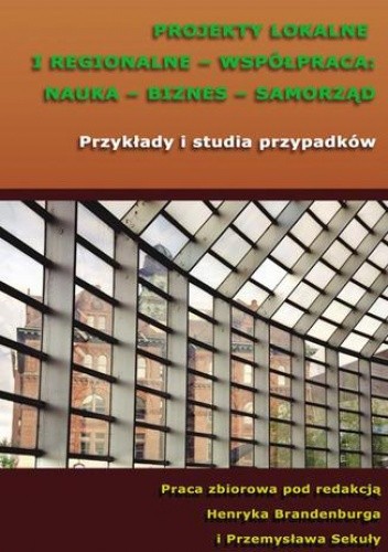 Projekty lokalne i regionalne - współpraca: nauka - biznes - samorząd. Przykłady i studia przypadków