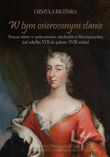 W tym osieroconym stanie. Pozycja wdowy w społeczeństwie szlacheckim w Rzeczypospolitej (od schyłku XVII do połowy XVIII wieku).