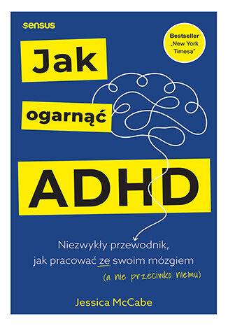 Jak ogarnąć ADHD. Niezwykły przewodnik, jak pracować ze swoim mózgiem (a nie przeciwko niemu)