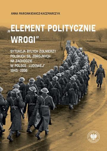 „Element politycznie wrogi” Sytuacja byłych żołnierzy Polskich Sił Zbrojnych na Zachodzie w Polsce „ludowej” 1945–1956
