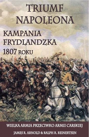 Triumf Napoleona. Kampania frydlandzka 1807 roku. Wielka Armia przeciwko Armii Carskiej