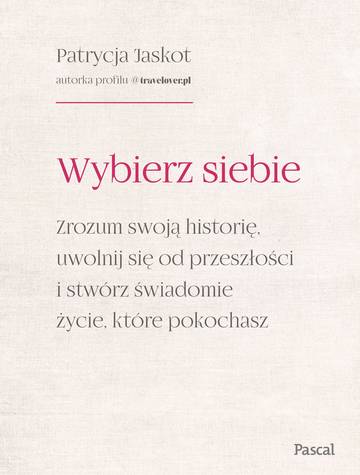Wybierz siebie. Zrozum swoją historię, uwolnij się od przeszłości i stwórz świadomie życie, które pokochasz