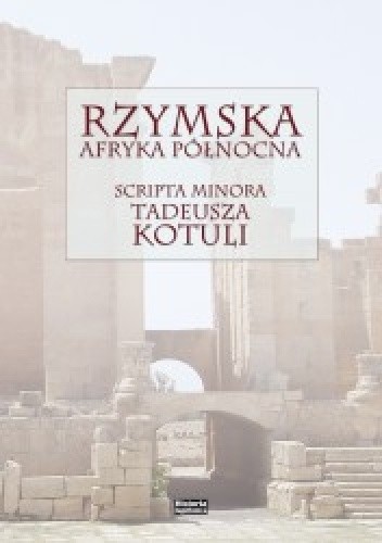 Rzymska Afryka Północna. Scripta minora Tadeusza Kotuli.