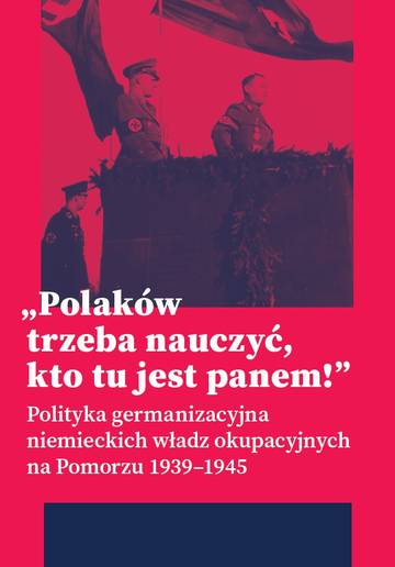 „Polaków trzeba nauczyć, kto tu jest panem!”. Polityka germanizacyjna niemieckich władz okupacyjnych na Pomorzu (1939–1945)