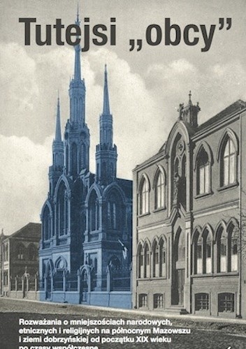 Tutejsi "obcy". Rozważania o mniejszościach narodowych, etnicznych i religijnych na północnym Mazowszu i Ziemi Dobrzyńskiej od początku XIX wieku po czasy współczesne