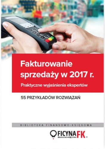 Fakturowanie sprzedaży  w 2017. Praktyczne wyjaśnienia ekspertów 55 przykładów rozwiązań