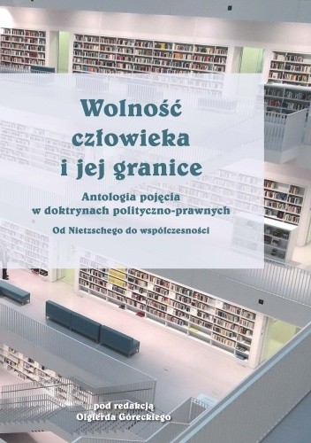 Wolność człowieka i jej granice. Antologia pojęcia w doktrynach polityczno-prawnych. Od Nietzschego do współczesności