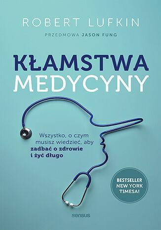 Kłamstwa medycyny. Wszystko, o czym musisz wiedzieć, aby zadbać o zdrowie i żyć długo