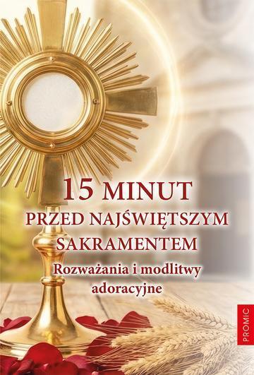 15 minut przed Najświętszym Sakramentem. Rozważania i modlitwy adoracyjne