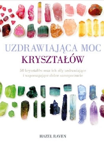 Uzdrawiająca moc kryształów. 50 kryształów oraz ich siły uzdrawiające i wspomagające dobre samopoczucie.