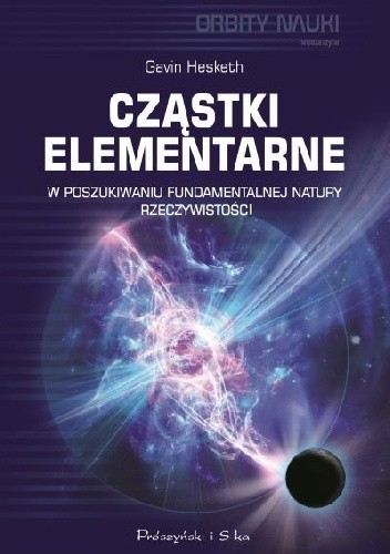 Cząstki elementarne. W poszukiwaniu fundamentalnej natury rzeczywistości