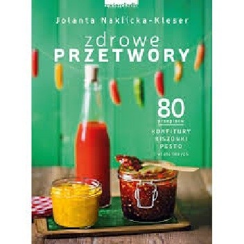 Zdrowe przetwory 80 przepisów. Konfitury, kiszonki, pesto i wiele innych...
