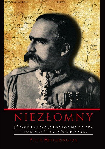 Niezłomny. Józef Piłsudski. Odrodzona Polska i walka o Europę Wschodnią