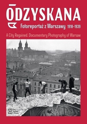 Odzyskana. Fotoreportaż z Warszawy 1918?1939. A City Regained. Documentary Photography of Warsaw