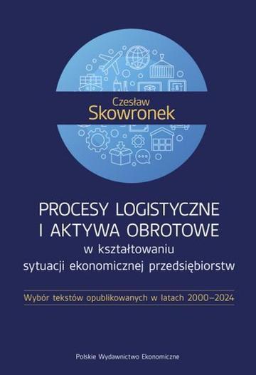 Procesy logistyczne i aktywa obrotowe w kształtowaniu sytuacji ekonomicznej przedsiębiorstw. Wybór tekstów opublikowanych w latach 2000-2024